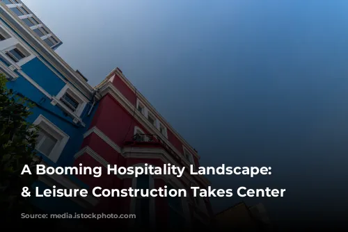 A Booming Hospitality Landscape: Hotels & Leisure Construction Takes Center Stage