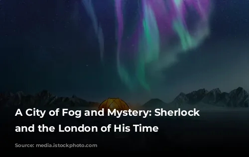 A City of Fog and Mystery: Sherlock Holmes and the London of His Time