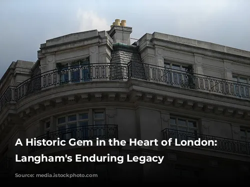 A Historic Gem in the Heart of London: The Langham's Enduring Legacy