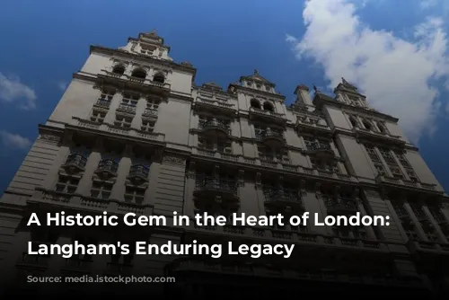 A Historic Gem in the Heart of London: The Langham's Enduring Legacy