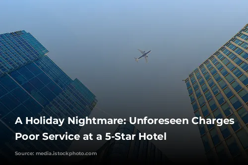 A Holiday Nightmare: Unforeseen Charges and Poor Service at a 5-Star Hotel