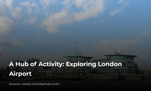 A Hub of Activity: Exploring London Heathrow Airport