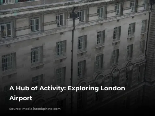 A Hub of Activity: Exploring London Heathrow Airport