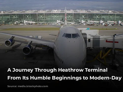 A Journey Through Heathrow Terminal 4: From Its Humble Beginnings to Modern-Day Hub