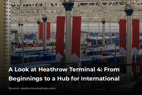 A Look at Heathrow Terminal 4:  From Humble Beginnings to a Hub for International Travel