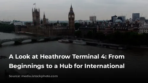 A Look at Heathrow Terminal 4:  From Humble Beginnings to a Hub for International Travel