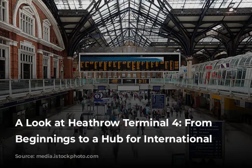 A Look at Heathrow Terminal 4:  From Humble Beginnings to a Hub for International Travel