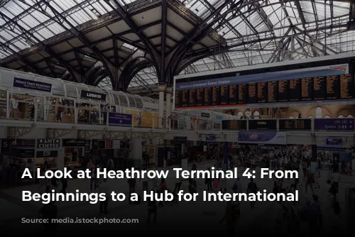 A Look at Heathrow Terminal 4:  From Humble Beginnings to a Hub for International Travel