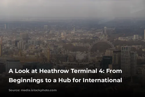 A Look at Heathrow Terminal 4:  From Humble Beginnings to a Hub for International Travel