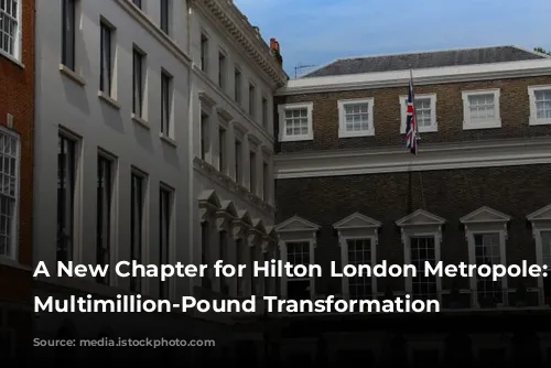 A New Chapter for Hilton London Metropole: A Multimillion-Pound Transformation