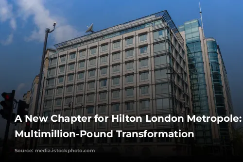 A New Chapter for Hilton London Metropole: A Multimillion-Pound Transformation