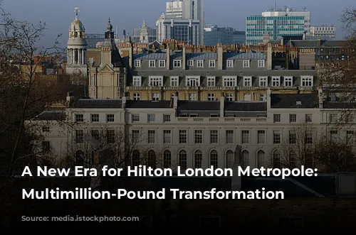 A New Era for Hilton London Metropole: A Multimillion-Pound Transformation