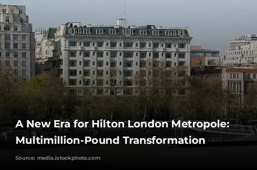 A New Era for Hilton London Metropole: A Multimillion-Pound Transformation