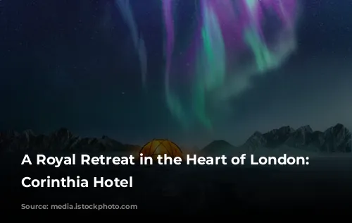 A Royal Retreat in the Heart of London: The Corinthia Hotel