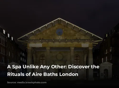 A Spa Unlike Any Other: Discover the Ancient Rituals of Aire Baths London