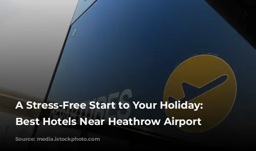 A Stress-Free Start to Your Holiday: The Best Hotels Near Heathrow Airport