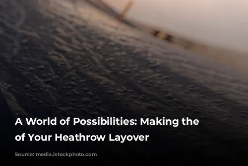 A World of Possibilities: Making the Most of Your Heathrow Layover