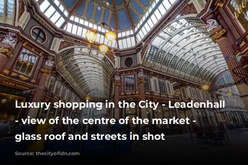 Luxury shopping in the City - Leadenhall Market - view of the centre of the market - high glass roof and streets in shot