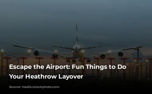 Escape the Airport: Fun Things to Do During Your Heathrow Layover