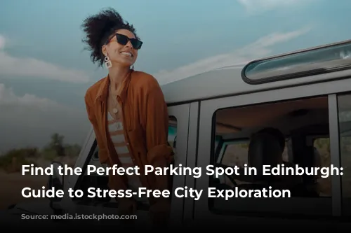 Find the Perfect Parking Spot in Edinburgh: Your Guide to Stress-Free City Exploration