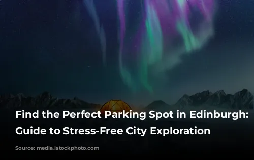 Find the Perfect Parking Spot in Edinburgh: Your Guide to Stress-Free City Exploration