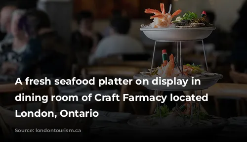 A fresh seafood platter on display in the dining room of Craft Farmacy located in London, Ontario