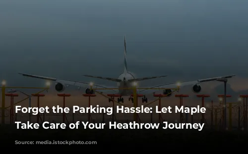 Forget the Parking Hassle: Let Maple Parking Take Care of Your Heathrow Journey