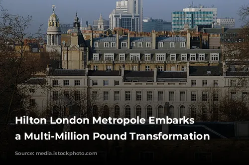 Hilton London Metropole Embarks on a Multi-Million Pound Transformation