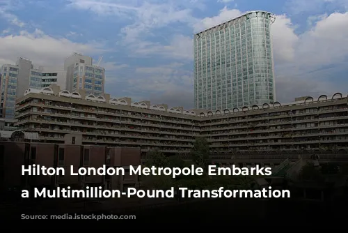 Hilton London Metropole Embarks on a Multimillion-Pound Transformation