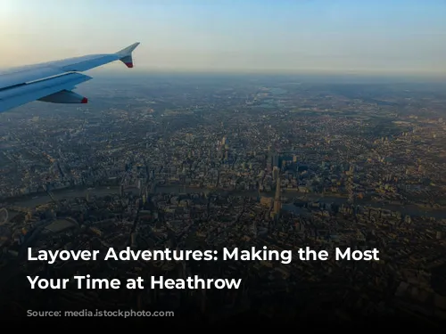 Layover Adventures: Making the Most of Your Time at Heathrow