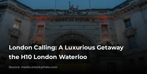 London Calling: A Luxurious Getaway at the H10 London Waterloo