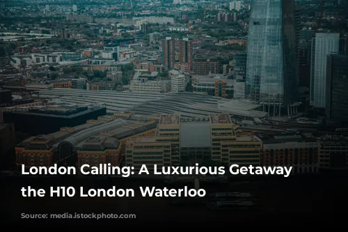 London Calling: A Luxurious Getaway at the H10 London Waterloo