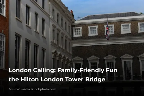 London Calling: Family-Friendly Fun at the Hilton London Tower Bridge