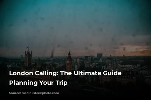 London Calling: The Ultimate Guide to Planning Your Trip