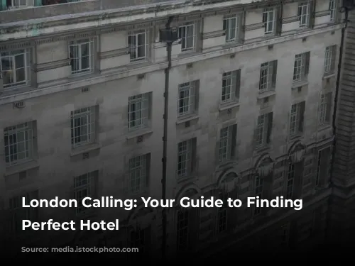 London Calling: Your Guide to Finding the Perfect Hotel