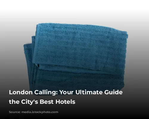 London Calling: Your Ultimate Guide to the City's Best Hotels