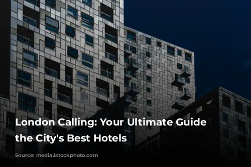 London Calling: Your Ultimate Guide to the City's Best Hotels