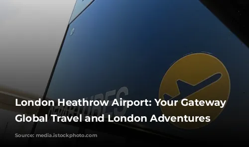 London Heathrow Airport: Your Gateway to Global Travel and London Adventures