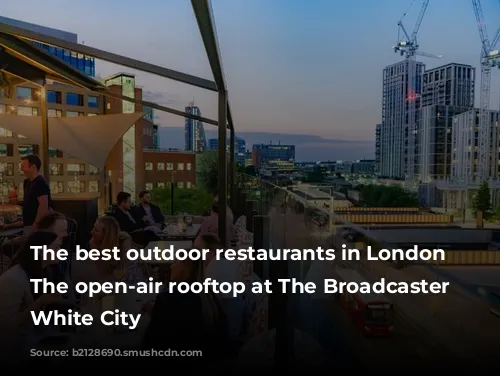 The best outdoor restaurants in London | The open-air rooftop at The Broadcaster in White City