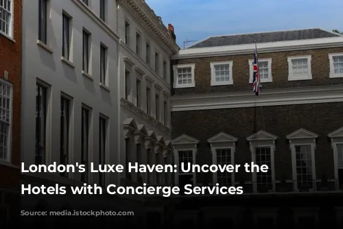 London's Luxe Haven: Uncover the Best Hotels with Concierge Services