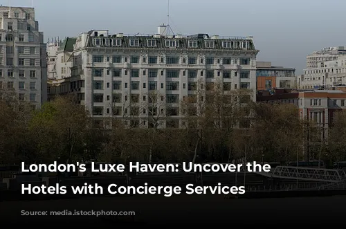 London's Luxe Haven: Uncover the Best Hotels with Concierge Services