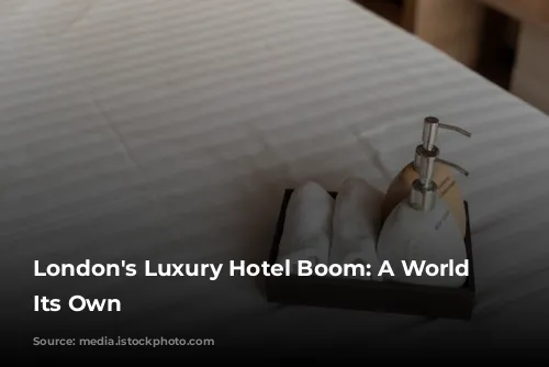 London's Luxury Hotel Boom: A World of Its Own