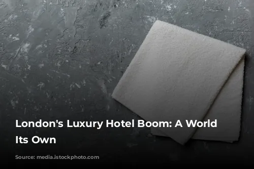 London's Luxury Hotel Boom: A World of Its Own