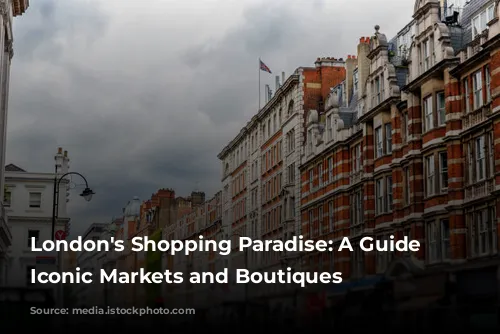 London's Shopping Paradise: A Guide to Iconic Markets and Boutiques