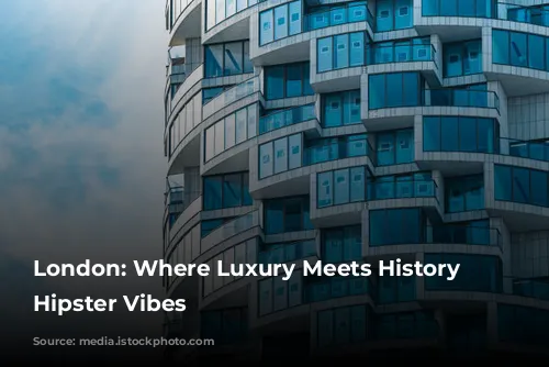 London: Where Luxury Meets History and Hipster Vibes