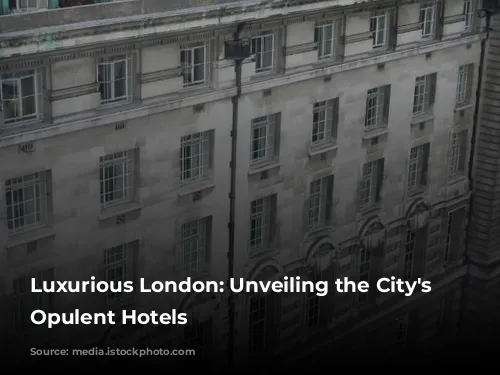 Luxurious London: Unveiling the City's Most Opulent Hotels