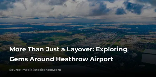 More Than Just a Layover: Exploring the Gems Around Heathrow Airport