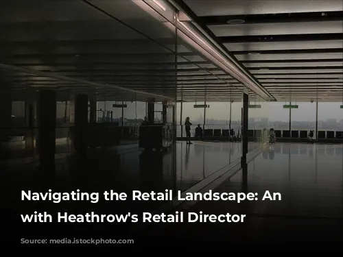 Navigating the Retail Landscape: An Interview with Heathrow's Retail Director