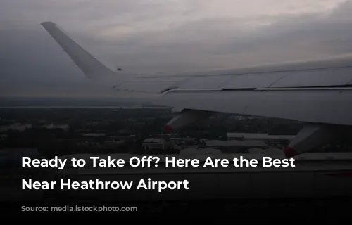 Ready to Take Off?  Here Are the Best Hotels Near Heathrow Airport