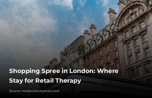 Shopping Spree in London: Where to Stay for Retail Therapy